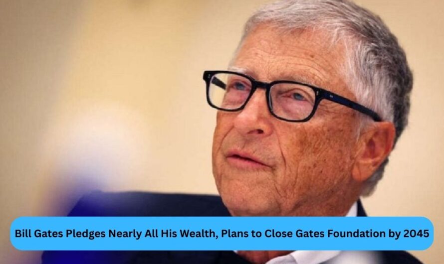 Bill Gates Pledges Nearly All His Wealth, Plans to Close Gates Foundation by 2045
