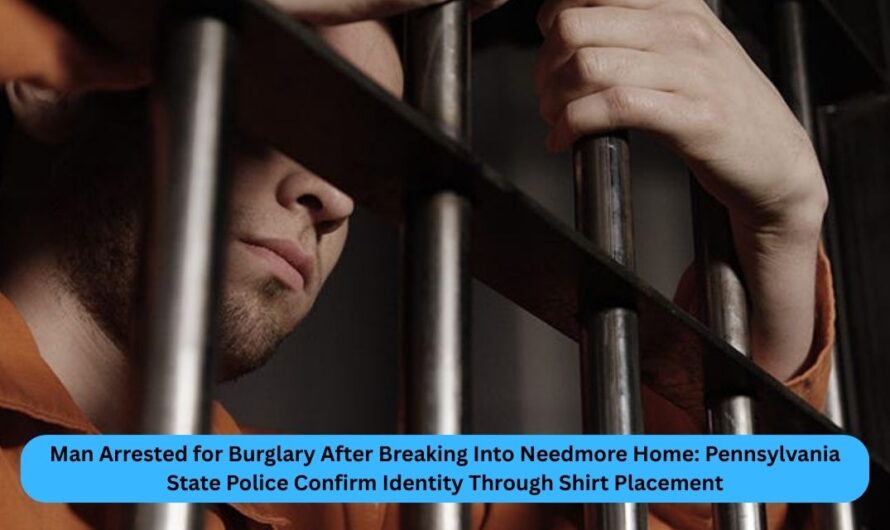 Man Arrested for Burglary After Breaking Into Needmore Home: Pennsylvania State Police Confirm Identity Through Shirt Placement