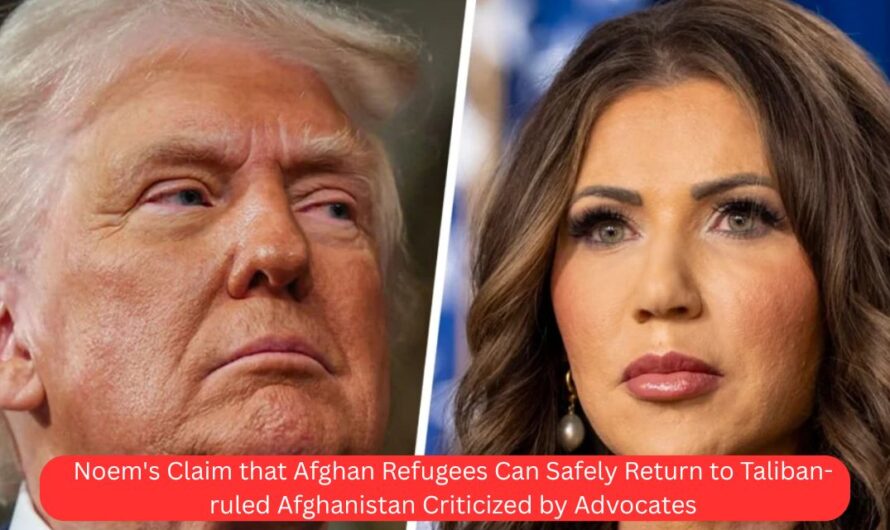 Noem’s Claim that Afghan Refugees Can Safely Return to Taliban-ruled Afghanistan Criticized by Advocates