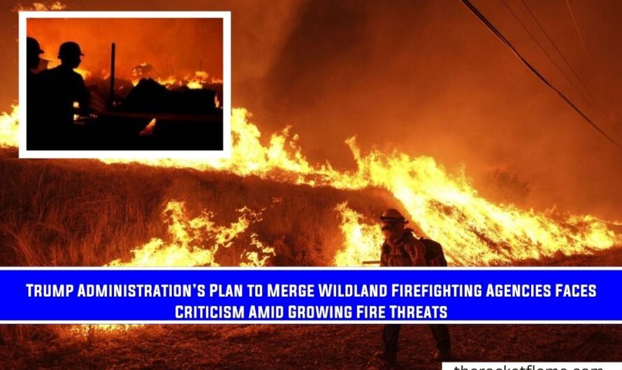 Trump Administration’s Plan to Merge Wildland Firefighting Agencies Faces Criticism Amid Growing Fire Threats