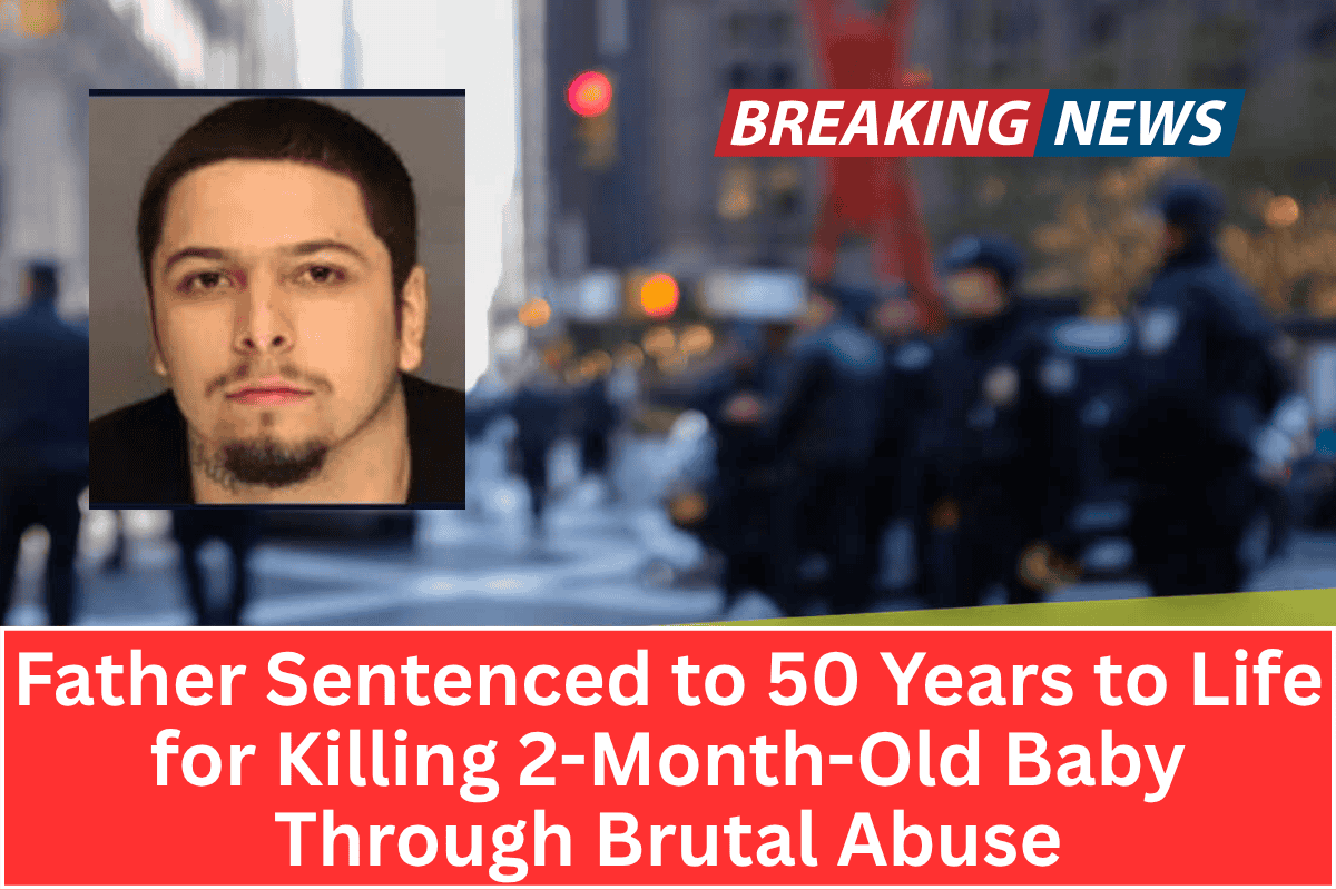 Father Sentenced to 50 Years to Life for Killing 2-Month-Old Baby Through Brutal Abuse