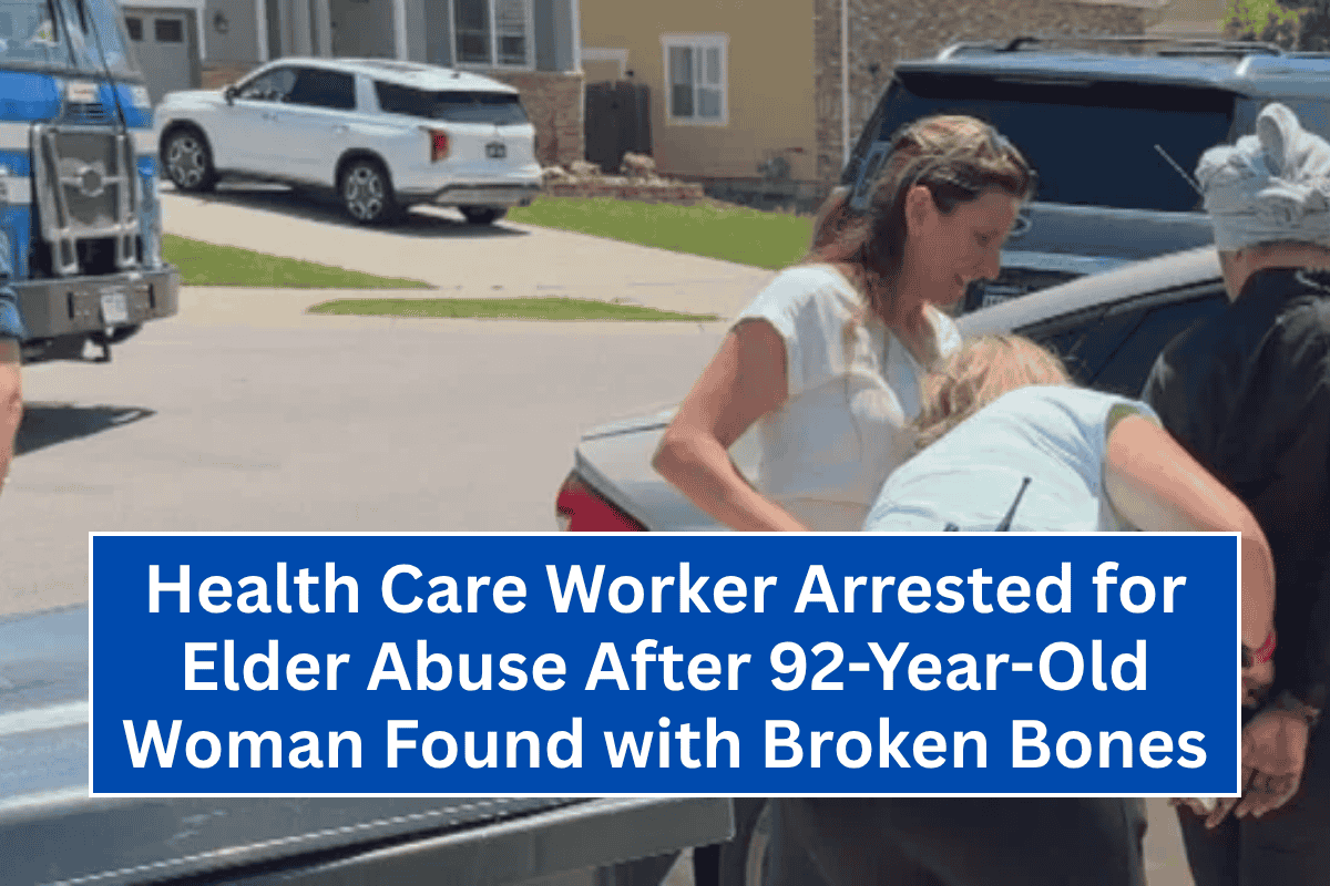 Health Care Worker Arrested for Elder Abuse After 92-Year-Old Woman Found with Broken Bones