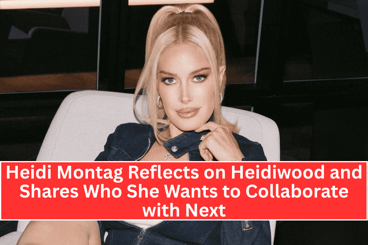 Heidi Montag Reflects on Heidiwood and Shares Who She Wants to Collaborate with Next