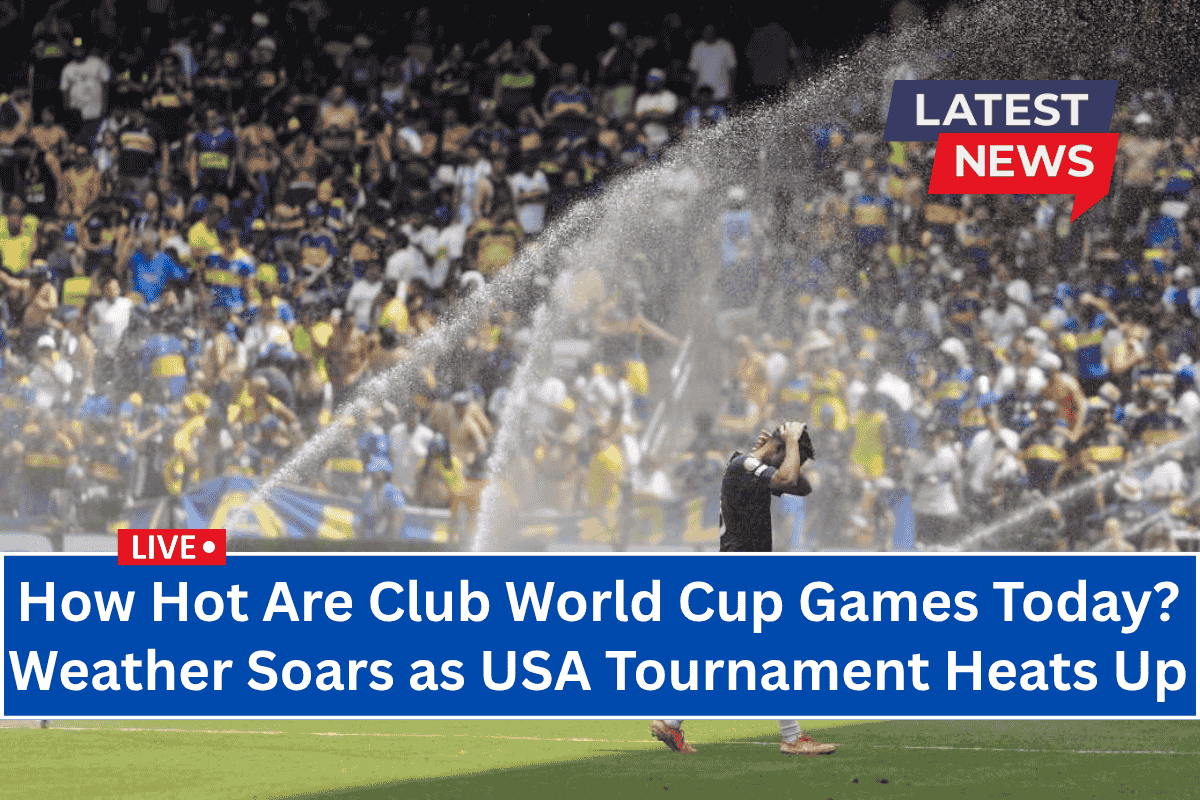How Hot Are Club World Cup Games Today? Weather Soars as USA Tournament Heats Up