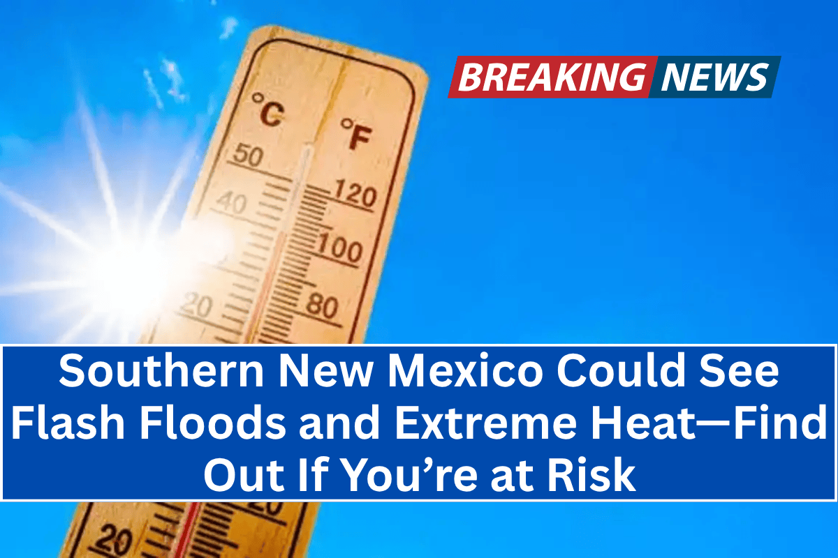 “Southern New Mexico Could See Flash Floods and Extreme Heat—Find Out If You’re at Risk”