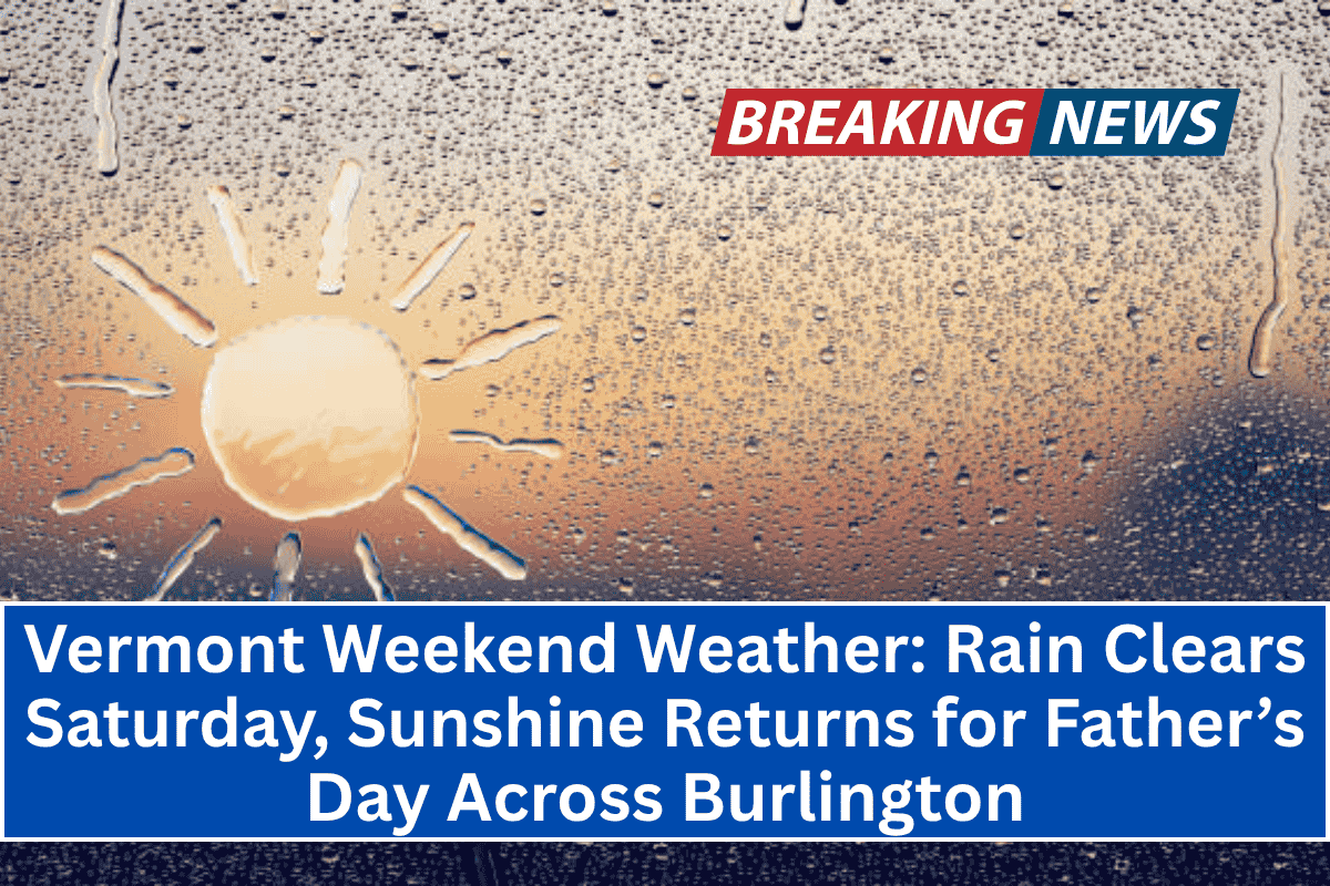 "Vermont Weekend Weather: Rain Clears Saturday, Sunshine Returns for Father’s Day Across Burlington"