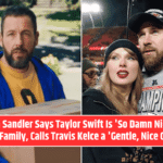 Adam Sandler Says Taylor Swift Is 'So Damn Nice' to His Family, Calls Travis Kelce a 'Gentle, Nice Guy'