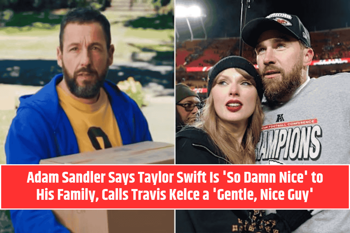 Adam Sandler Says Taylor Swift Is 'So Damn Nice' to His Family, Calls Travis Kelce a 'Gentle, Nice Guy'