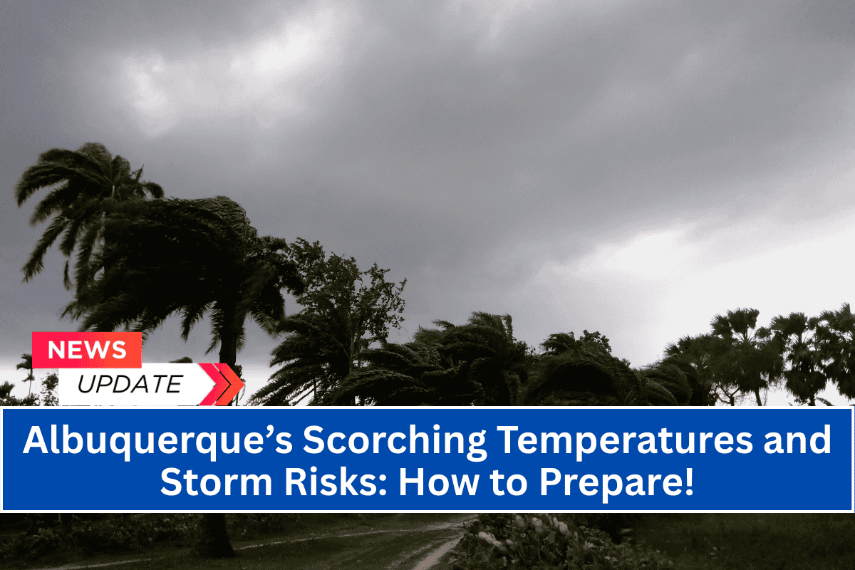 Albuquerque’s Scorching Temperatures and Storm Risks: How to Prepare!