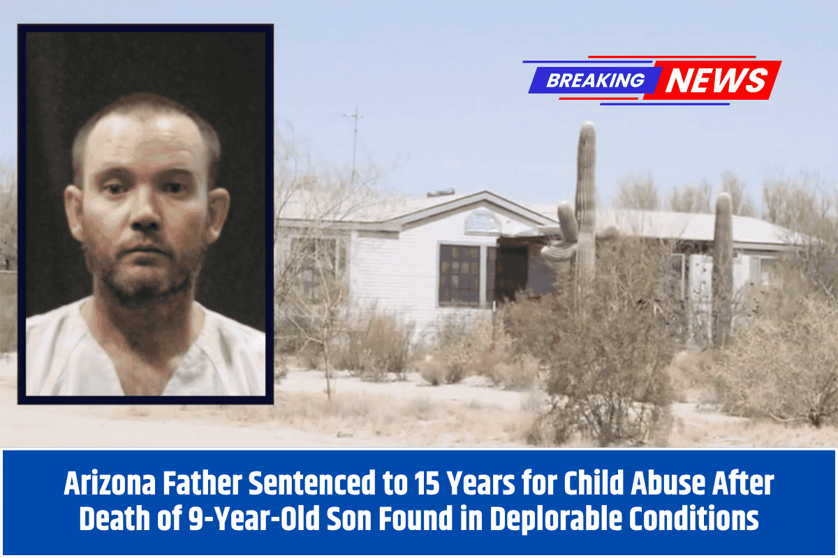 Arizona Father Sentenced to 15 Years for Child Abuse After Death of 9-Year-Old Son Found in Deplorable Conditions