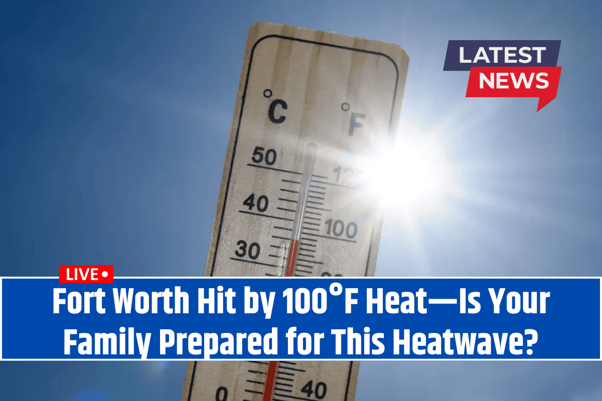Fort Worth Hit by 100°F Heat—Is Your Family Prepared for This Heatwave?