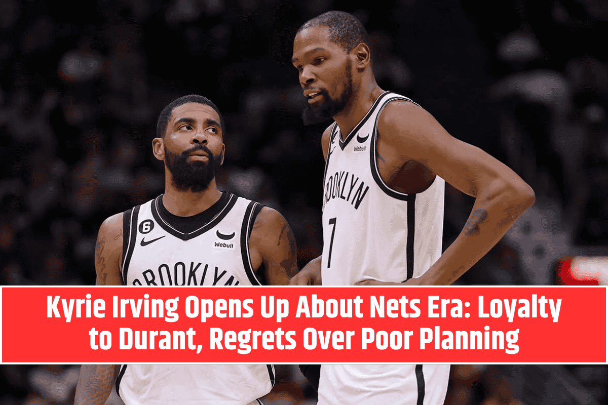 Kyrie Irving Opens Up About Nets Era: Loyalty to Durant, Regrets Over Poor Planning