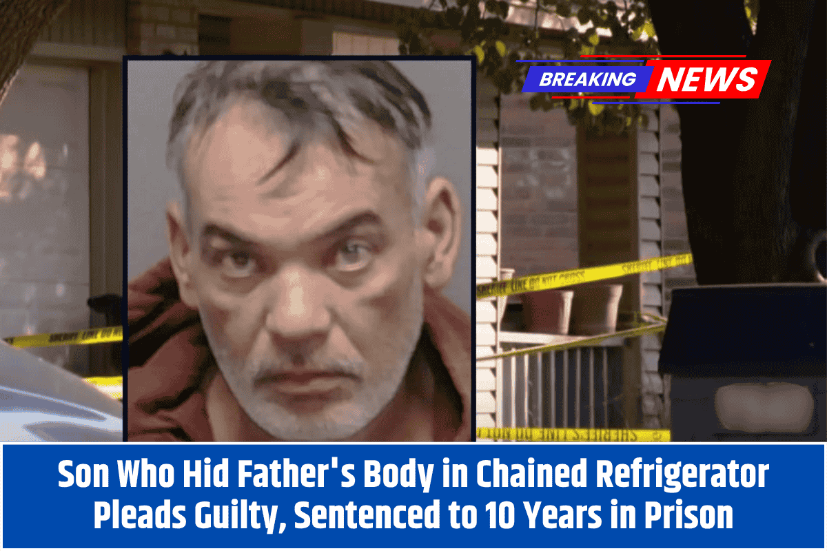 Son Who Hid Father's Body in Chained Refrigerator Pleads Guilty, Sentenced to 10 Years in Prison