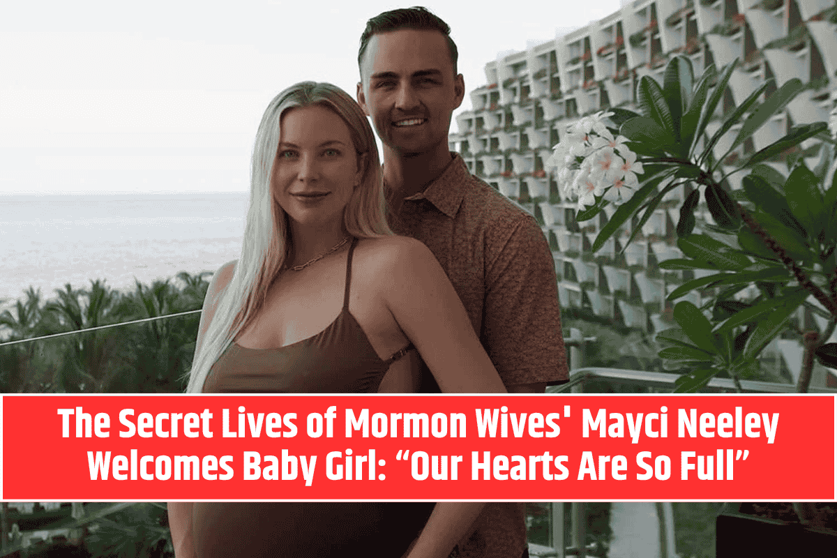 The Secret Lives of Mormon Wives' Mayci Neeley Welcomes Baby Girl: “Our Hearts Are So Full”