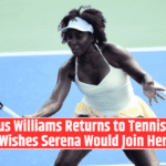 Venus Williams Returns to Tennis and Wishes Serena Would Join Her