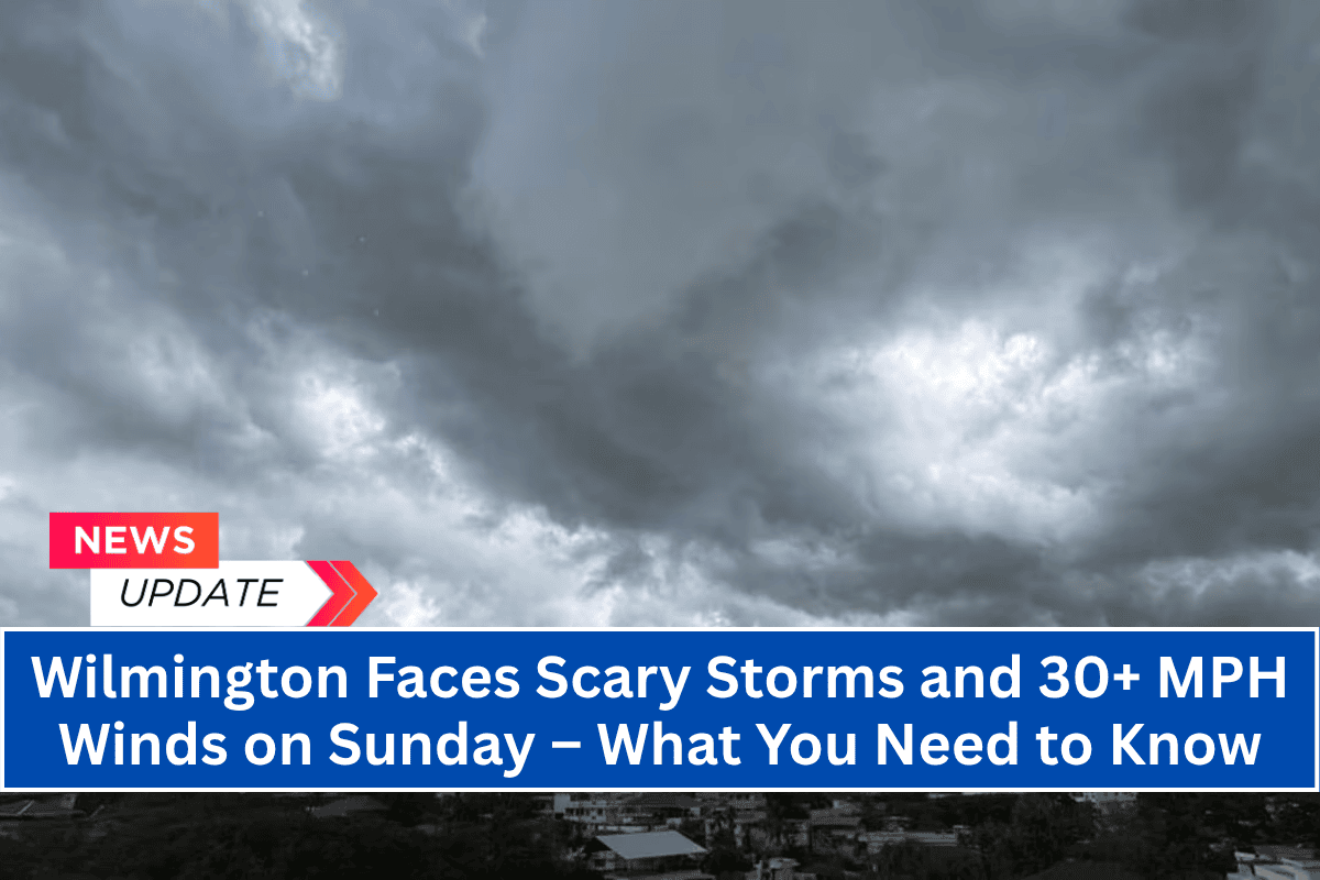 Wilmington Faces Scary Storms and 30+ MPH Winds on Sunday – What You Need to Know