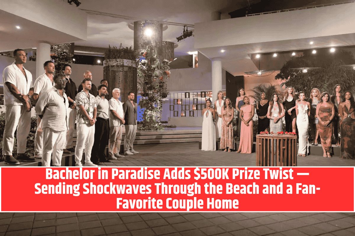 Bachelor in Paradise Adds $500K Prize Twist — Sending Shockwaves Through the Beach and a Fan-Favorite Couple Home