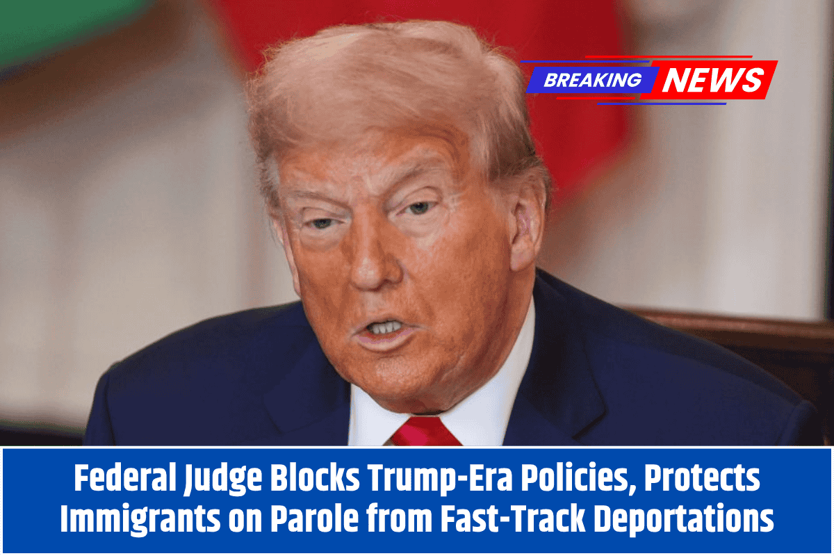 Federal Judge Blocks Trump-Era Policies, Protects Immigrants on Parole from Fast-Track Deportations