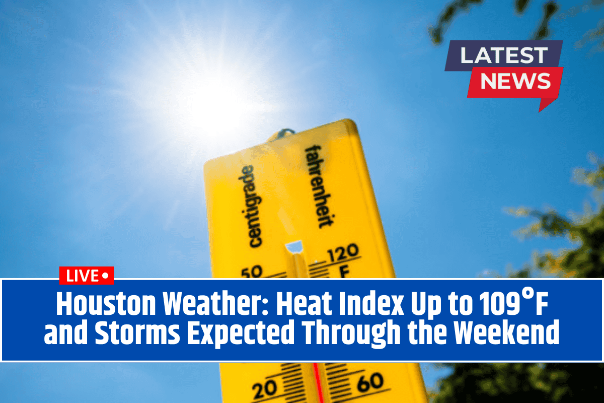 Houston Weather: Heat Index Up to 109°F and Storms Expected Through the Weekend