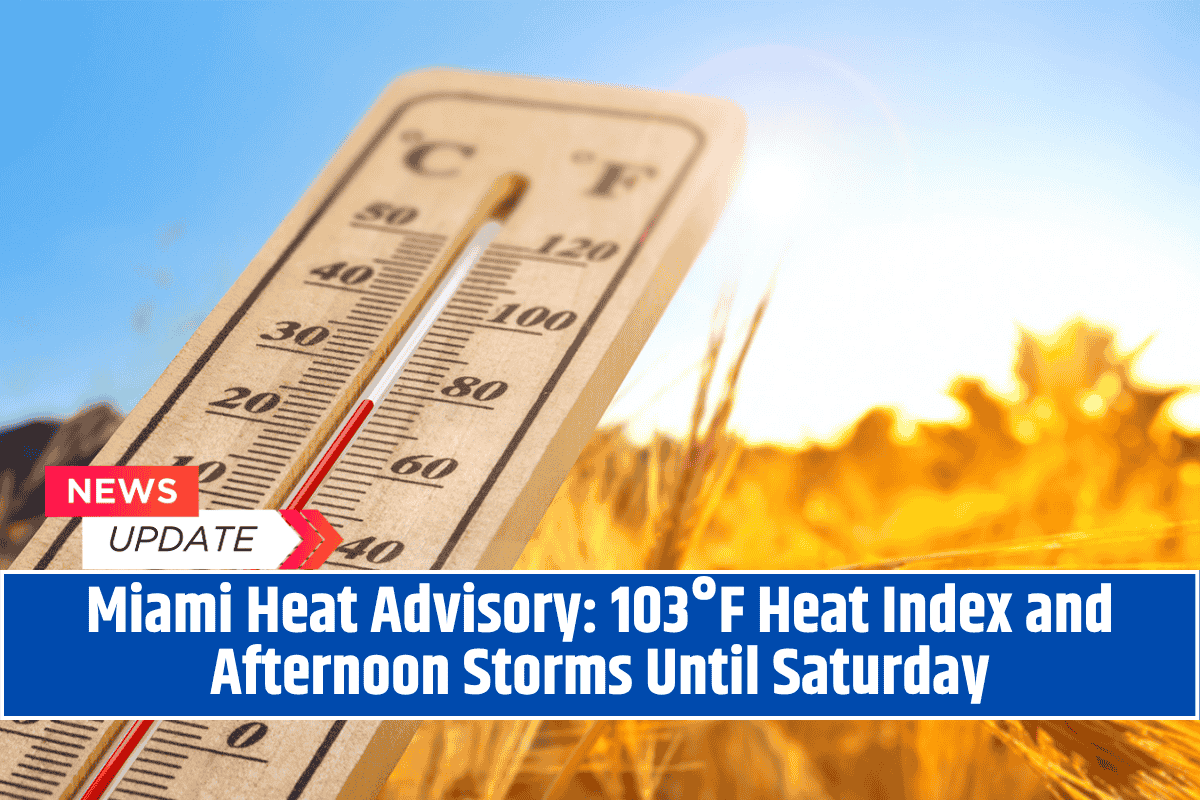 Miami Heat Advisory: 103°F Heat Index and Afternoon Storms Until Saturday