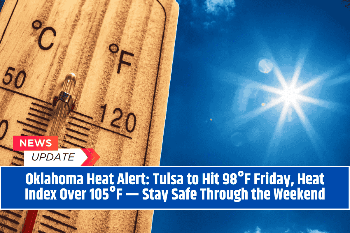 Oklahoma Heat Alert: Tulsa to Hit 98°F Friday, Heat Index Over 105°F — Stay Safe Through the Weekend