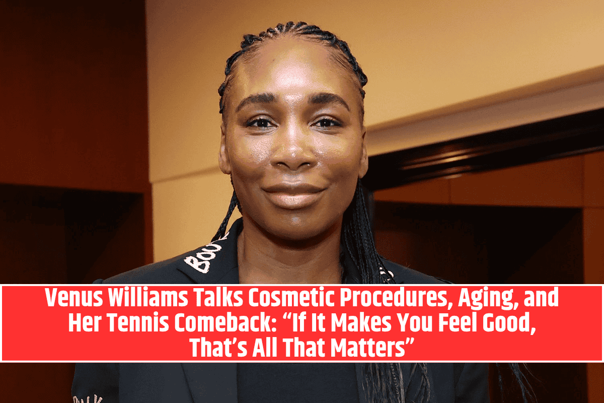 Venus Williams Talks Cosmetic Procedures, Aging, and Her Tennis Comeback: “If It Makes You Feel Good, That’s All That Matters”